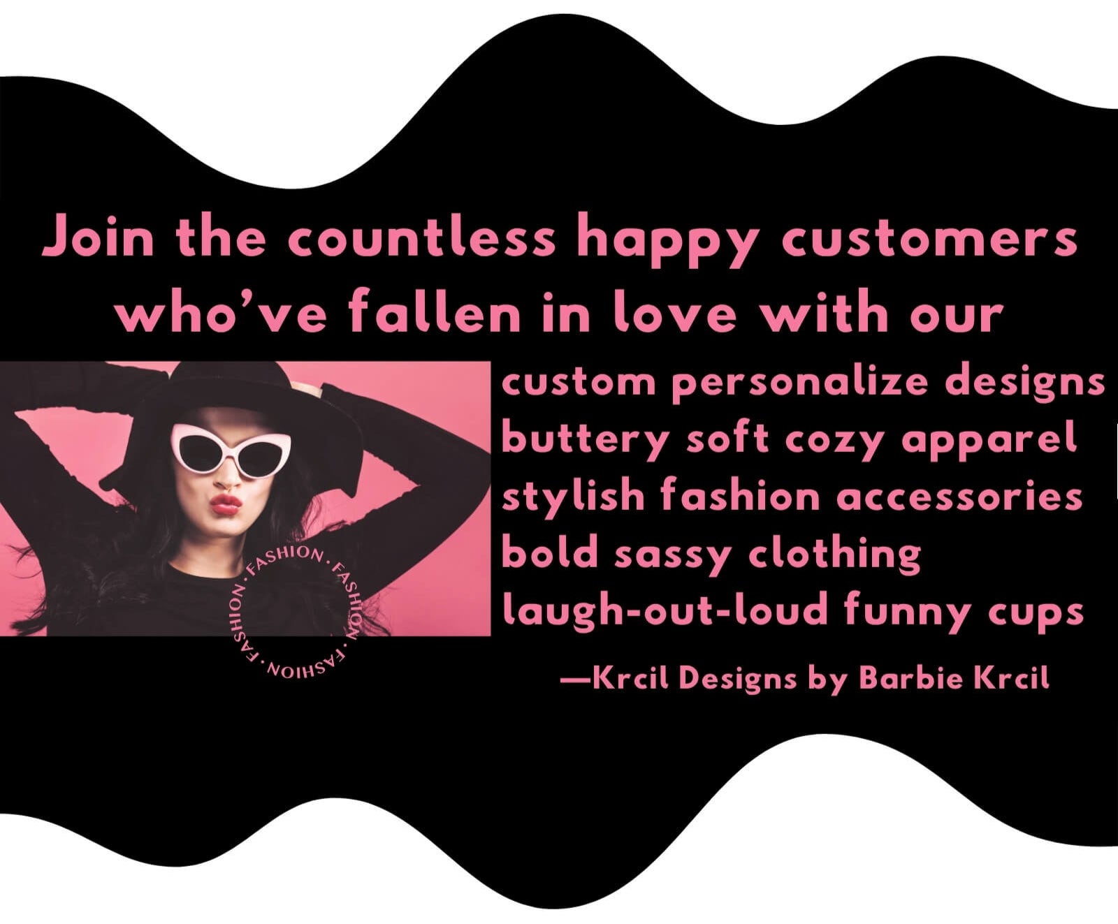 Join the countless happy customers who’ve fallen in love with our custom personalized designs, buttery soft cozy apparel, stylish fashion accessories, bold sassy clothing, laugh-out-loud funny cups!
-Krcil Designs by Barbie Krcil, KrcilDesigns.com