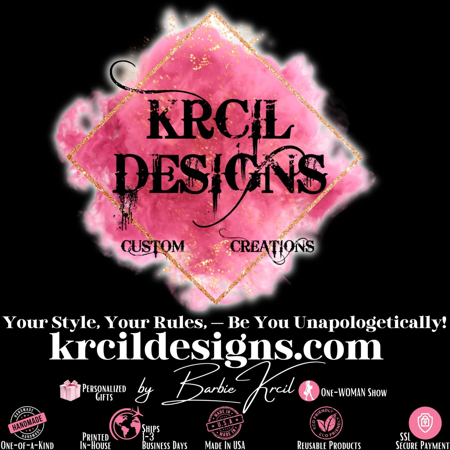 This is a picture of Krcil Designs Custom Creations by Barbie Krcil in Gillette, WY USA | It features our Logo and Slogan: Your Style, Your Rules, — Be You Unapologetically! 
It also includes our brand differentiators: 
Personalized Gifts, 
One-Of-A-Kind Handmade Products, 
Printed In-House and Ships in 1-3 Business Days, 
Made in USA, 
Reusable Products, 
SSL Secure Payments on our Shopify Website, 
and we're a One Woman Show here at KrcilDesigns.com