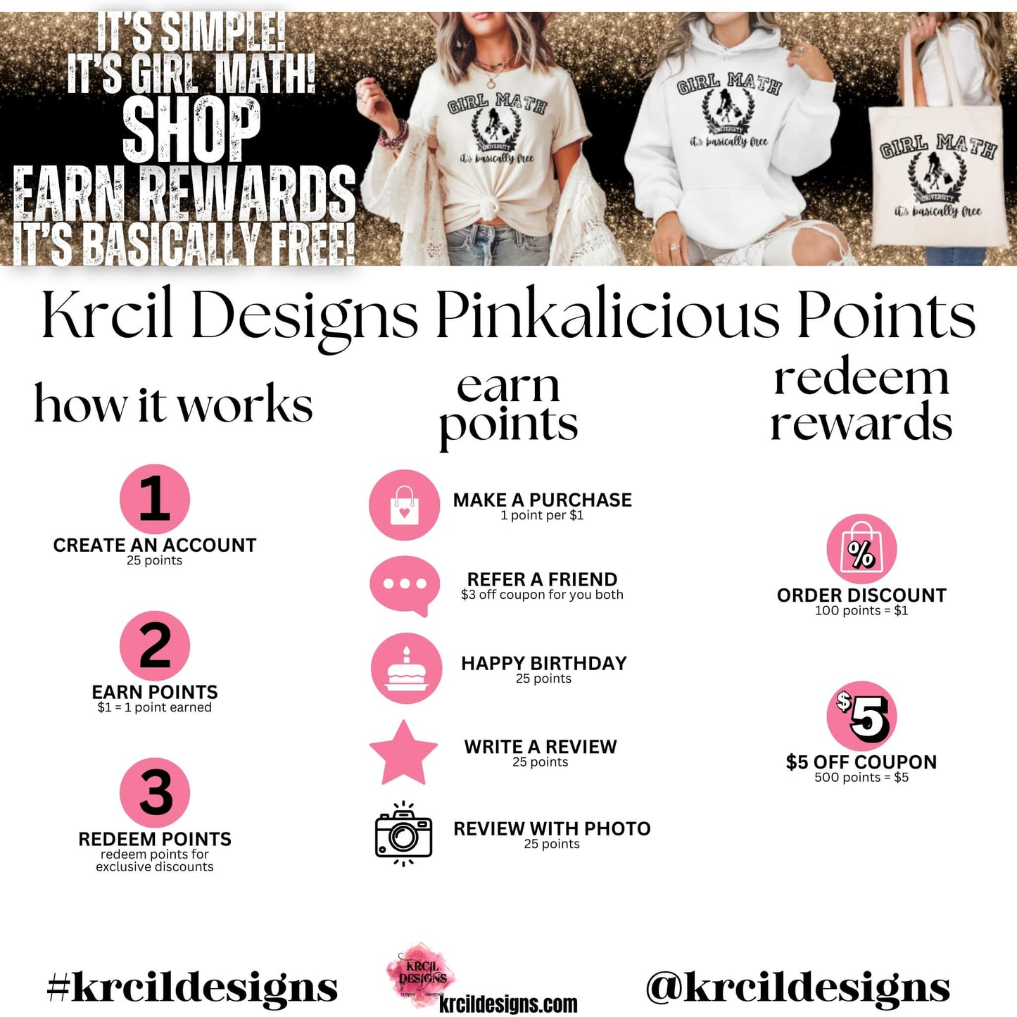 Krcil Designs Pinkalicious Points Loyalty Rewards Program | How It Works? How To Earn Points? How To Redeem Rewards? | At Krcil Designs, we've heard your requests, and we're thrilled to unveil our sparkling loyalty rewards program 🌸Pinkalicious Points🌸
Here's 🌸Pinkalicious Points🌸 101
It's Simple! It's Girl Math! Shop—Earn Rewards—It's Basically Free!
🌸Pinkalicious Points🌸 100 Points=$1 Reward
Our Loyalty Rewards Program at KrcilDesigns.com