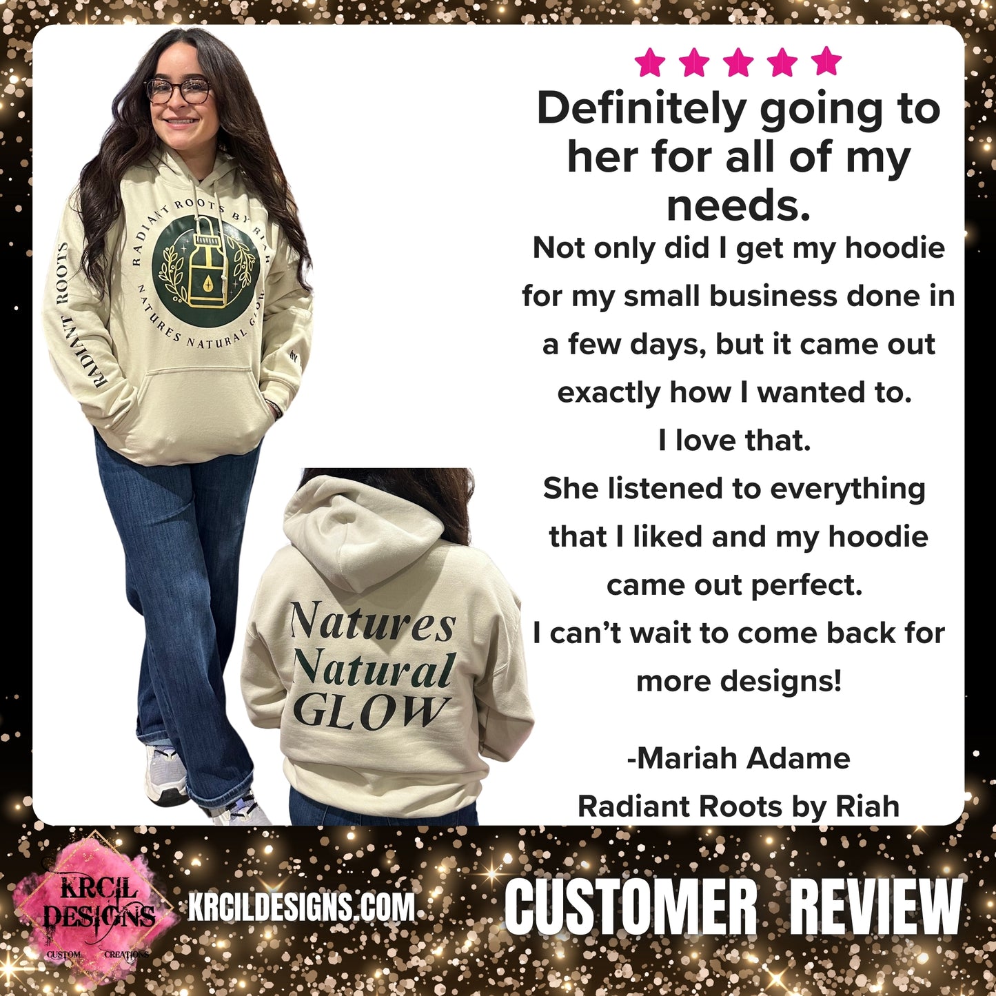 5 ⭐️ ⭐️ ⭐️ ⭐️ ⭐️ 
Definitely going to her for all of my needs 
Not only did I get my hoodie for my small business done in a few days, but it came out exactly how I wanted to. I love that. She listened to everything that I liked and my hoodie came out perfect. I can’t wait to come back for more designs! 
-Mariah Adame, Radiant Roots by Riah, Customer Review 
Shop KrcilDesigns.com