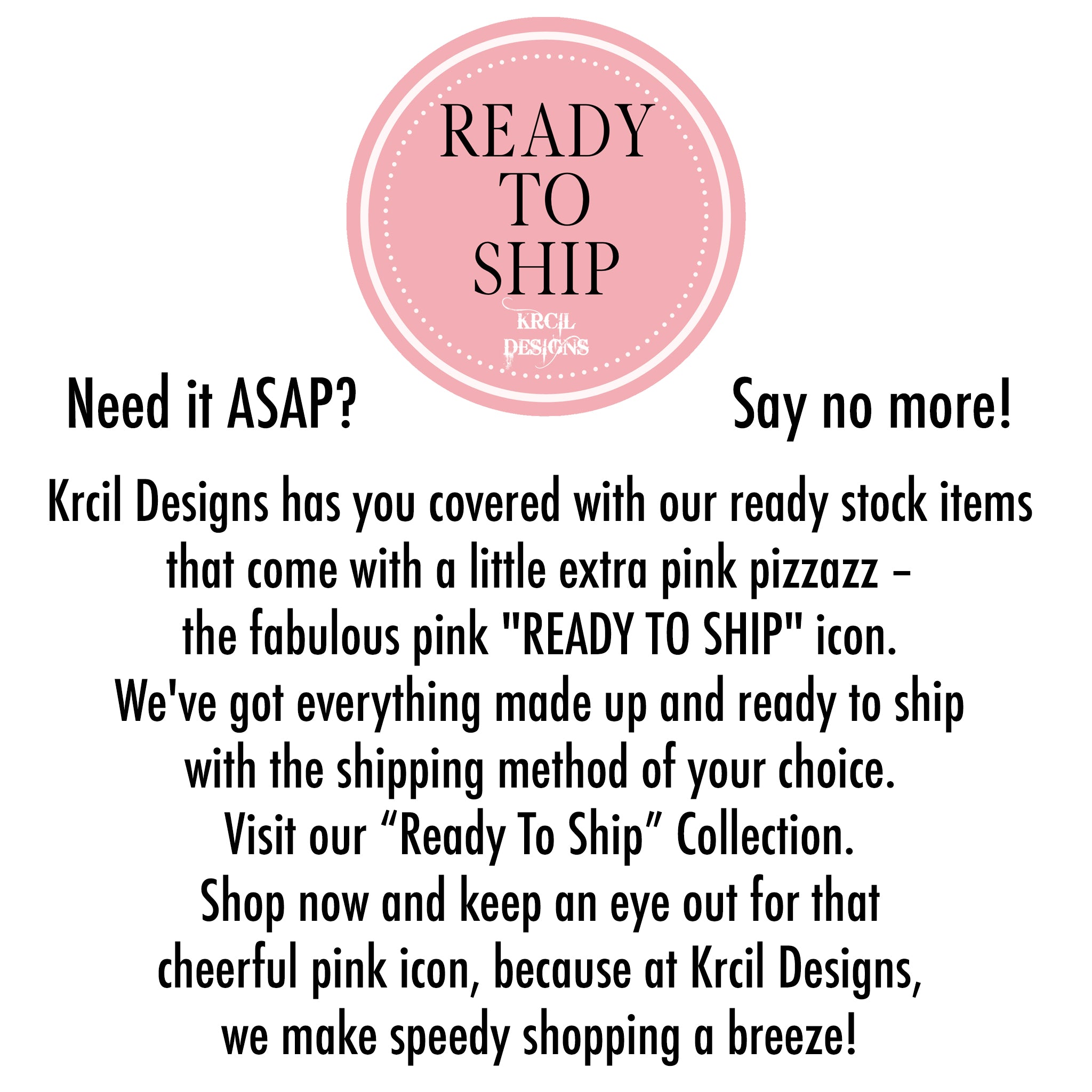 Krcil Designs Ready To Ship Collection | Need it ASAP? Say no more! Krcil Designs has you covered with our ready stock items that come with a little extra pink pizzazz – the fabulous pink "READY TO SHIP" icon. We've got everything made up and ready to ship with the shipping method of your choice. Visit our “Ready To Ship” Collection. Shop now and keep an eye out for that cheerful pink icon, because at Krcil Designs, we make speedy shopping a breeze! KrcilDesigns.com