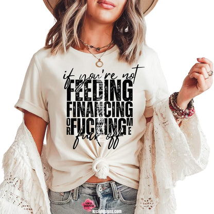 Sassy Graphic Tees T-Shirts by KrcilDesigns.com | Graphic design on a white t-shirt, featuring bold black text that reads: "if you're not FEEDING FINANCING or FUCKING me fuck off" with a distressed, stacked block-letter design and a handwritten script overlay for emphasis.